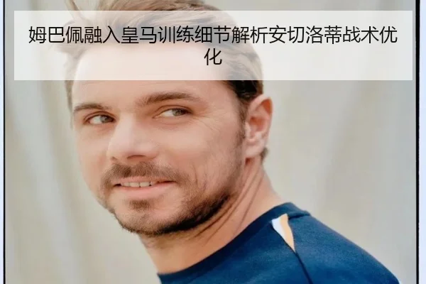 姆巴佩融入皇马训练细节解析安切洛蒂战术优化