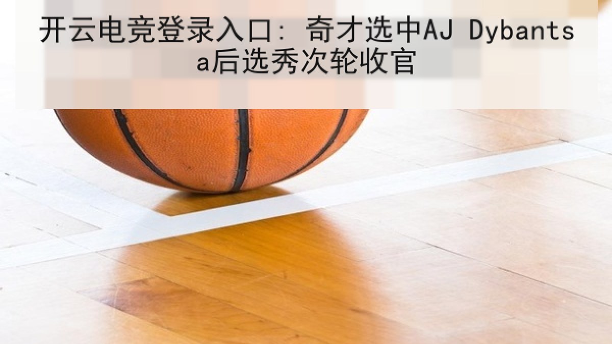 开云电竞登录入口: 奇才选中AJ Dybantsa后选秀次轮收官