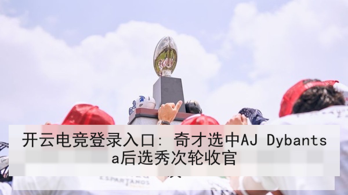 开云电竞登录入口: 奇才选中AJ Dybantsa后选秀次轮收官