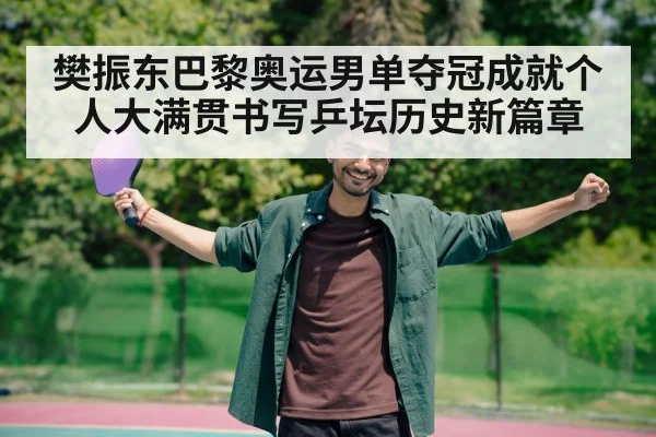 樊振东巴黎奥运男单夺冠成就个人大满贯书写乒坛历史新篇章