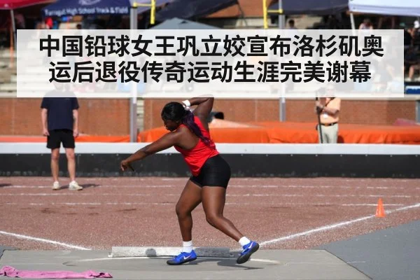 中国铅球女王巩立姣宣布洛杉矶奥运后退役传奇运动生涯完美谢幕