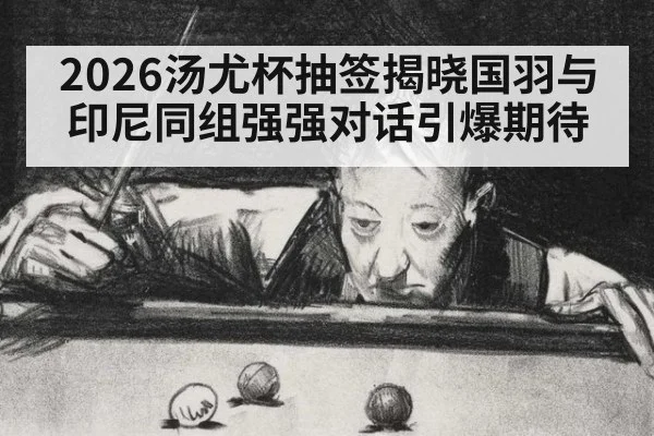 2026汤尤杯抽签揭晓国羽与印尼同组强强对话引爆期待