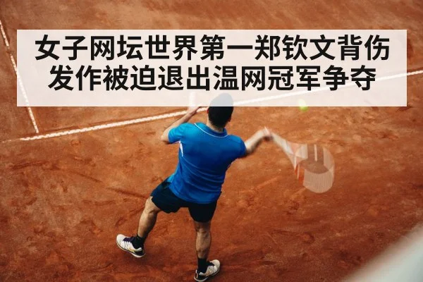 女子网坛世界第一郑钦文背伤发作被迫退出温网冠军争夺