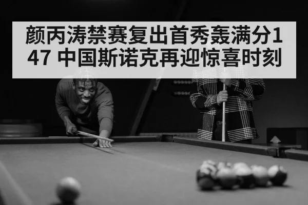 颜丙涛禁赛复出首秀轰满分147 中国斯诺克再迎惊喜时刻