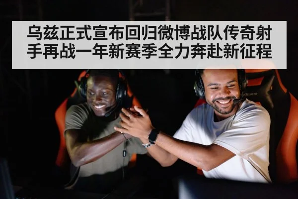 乌兹正式宣布回归微博战队传奇射手再战一年新赛季全力奔赴新征程