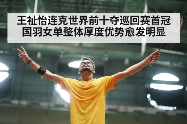 王祉怡连克世界前十夺巡回赛首冠 国羽女单整体厚度优势愈发明显